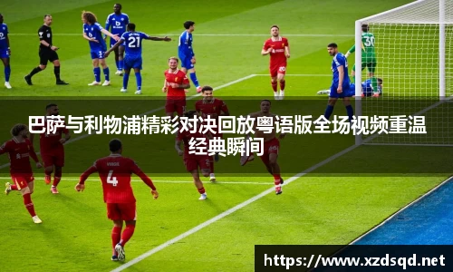 巴萨与利物浦精彩对决回放粤语版全场视频重温经典瞬间