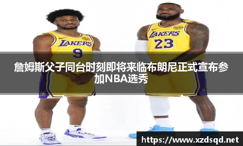 詹姆斯父子同台时刻即将来临布朗尼正式宣布参加NBA选秀